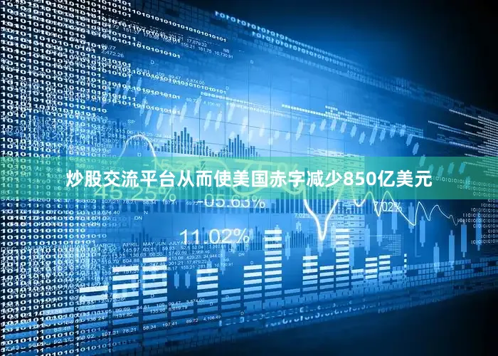 炒股交流平台从而使美国赤字减少850亿美元