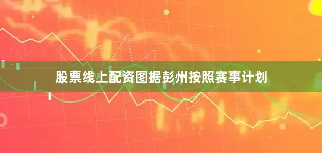 股票线上配资图据彭州按照赛事计划