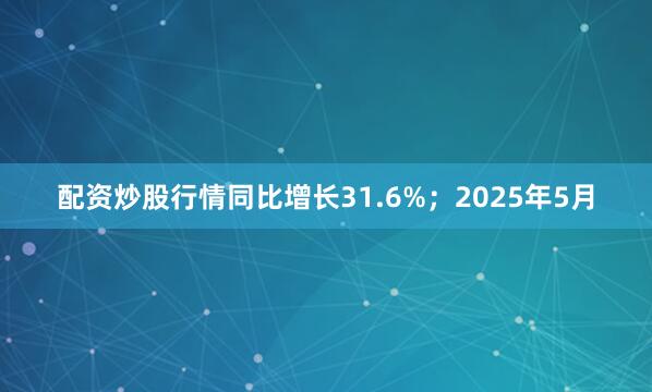 配资炒股行情同比增长31.6%；2025年5月