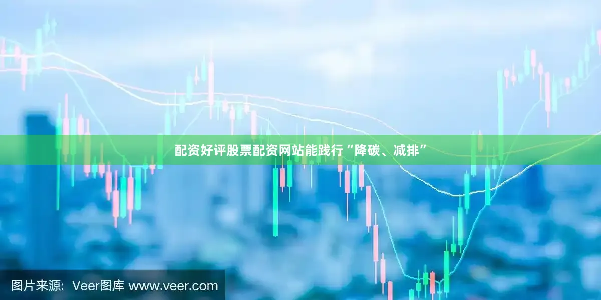 配资好评股票配资网站能践行“降碳、减排”