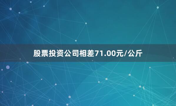 股票投资公司相差71.00元/公斤