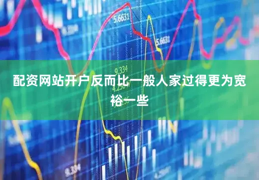 配资网站开户反而比一般人家过得更为宽裕一些