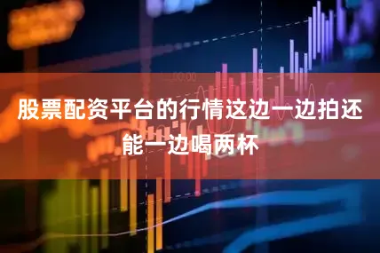 股票配资平台的行情这边一边拍还能一边喝两杯