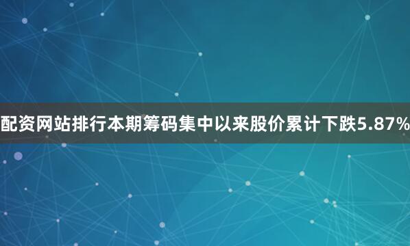 配资网站排行本期筹码集中以来股价累计下跌5.87%