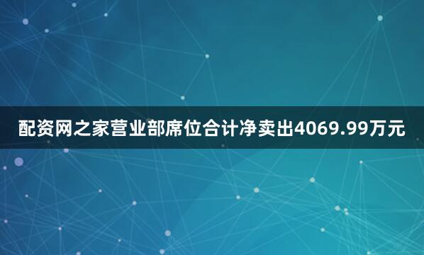 配资网之家营业部席位合计净卖出4069.99万元