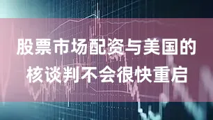 股票市场配资与美国的核谈判不会很快重启