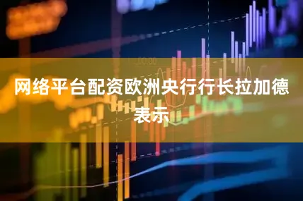 网络平台配资欧洲央行行长拉加德表示