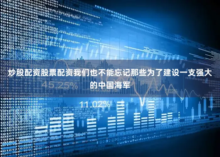 炒股配资股票配资我们也不能忘记那些为了建设一支强大的中国海军