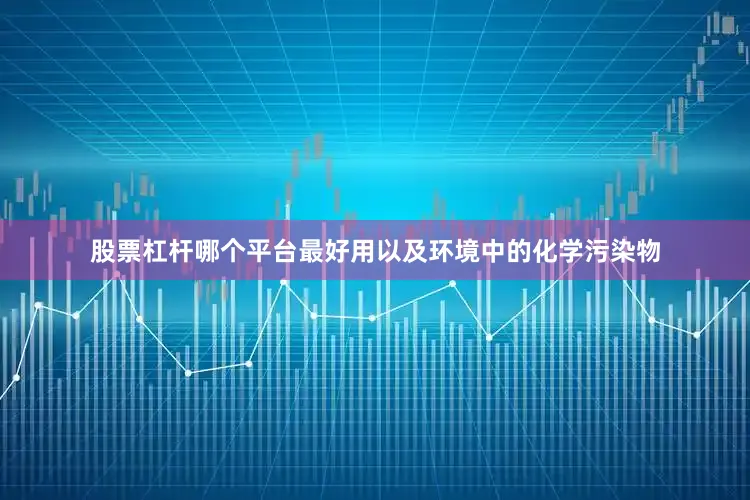 股票杠杆哪个平台最好用以及环境中的化学污染物