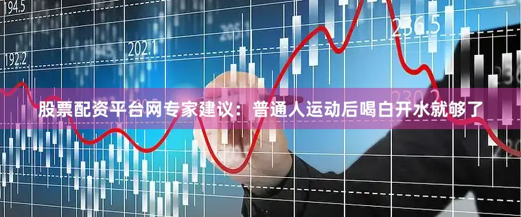 股票配资平台网专家建议：普通人运动后喝白开水就够了
