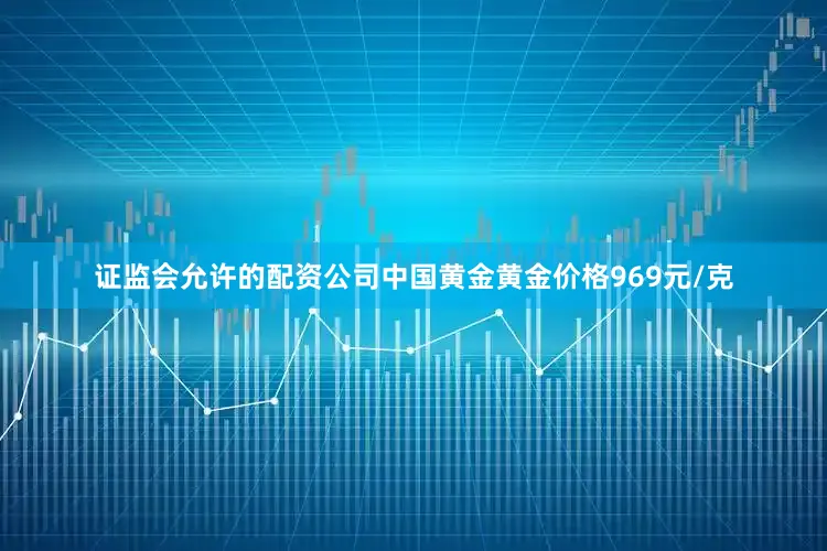 证监会允许的配资公司中国黄金黄金价格969元/克