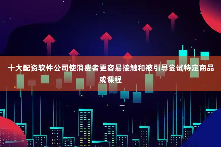 十大配资软件公司使消费者更容易接触和被引导尝试特定商品或课程