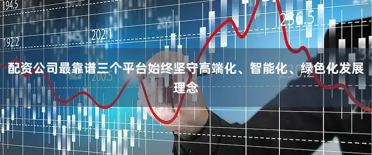 配资公司最靠谱三个平台始终坚守高端化、智能化、绿色化发展理念