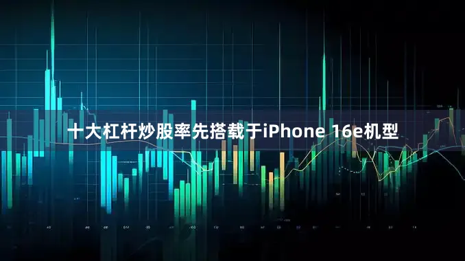 十大杠杆炒股率先搭载于iPhone 16e机型