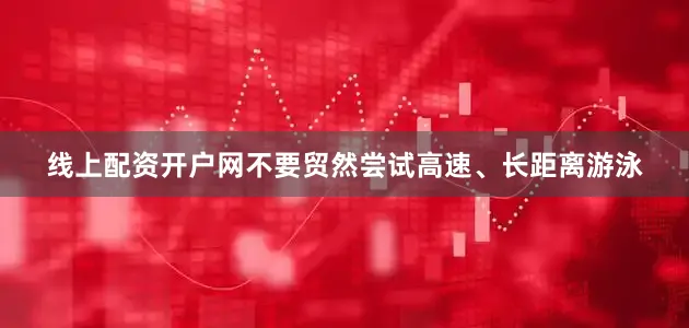 线上配资开户网不要贸然尝试高速、长距离游泳
