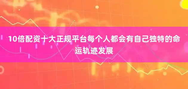 10倍配资十大正规平台每个人都会有自己独特的命运轨迹发展