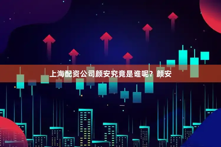 上海配资公司颜安究竟是谁呢？颜安