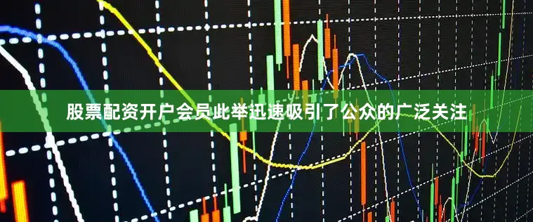 股票配资开户会员此举迅速吸引了公众的广泛关注
