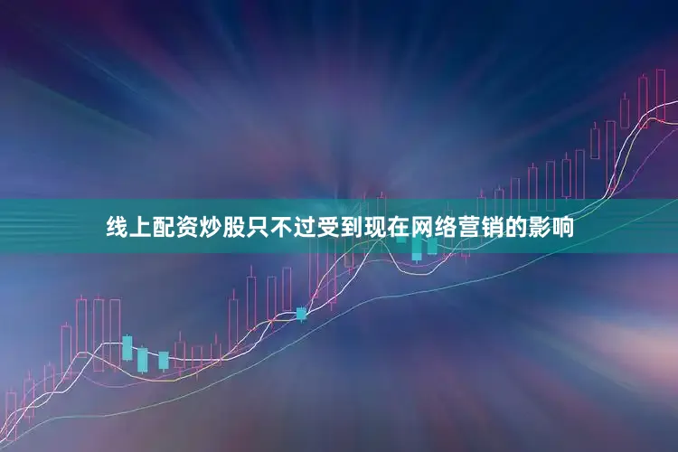 线上配资炒股只不过受到现在网络营销的影响