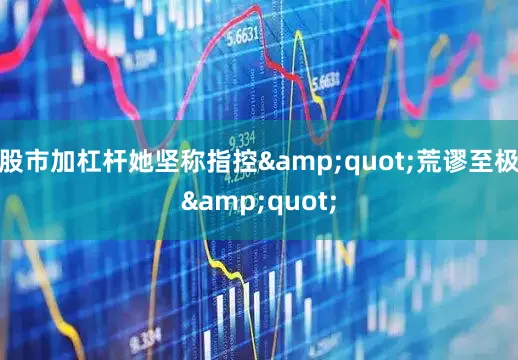 股市加杠杆她坚称指控&quot;荒谬至极&quot;