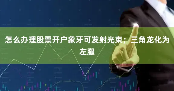 怎么办理股票开户象牙可发射光束；三角龙化为左腿
