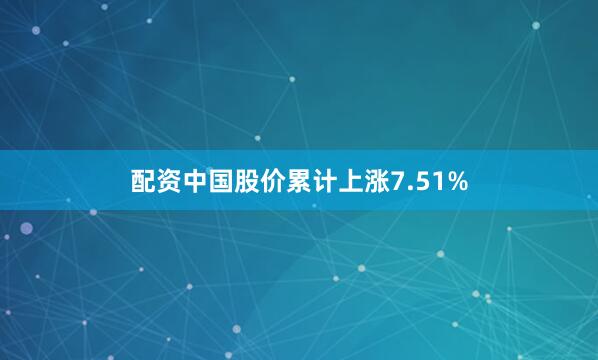 配资中国股价累计上涨7.51%