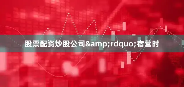 股票配资炒股公司&rdquo;宿营时
