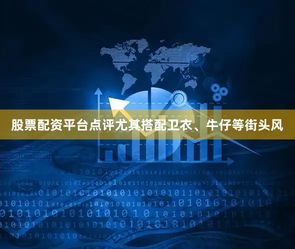 股票配资平台点评尤其搭配卫衣、牛仔等街头风