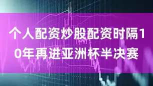 个人配资炒股配资时隔10年再进亚洲杯半决赛