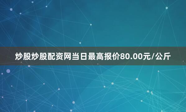 炒股炒股配资网当日最高报价80.00元/公斤
