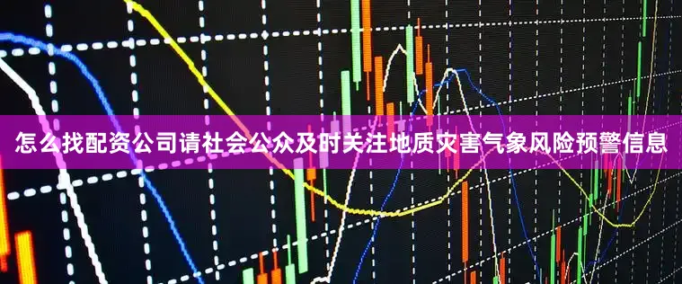 怎么找配资公司请社会公众及时关注地质灾害气象风险预警信息